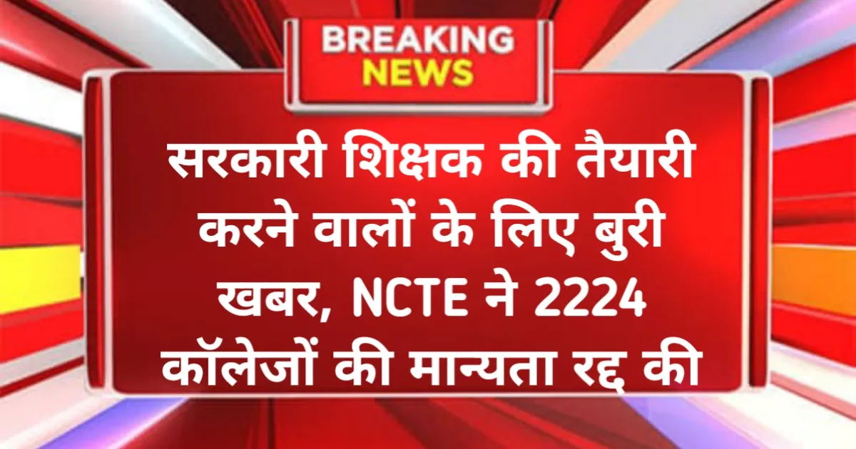 Fake Institute: सरकारी शिक्षक की तैयारी करने वालों के लिए बुरी खबर, NCTE ने 2224 कॉलेजों की मान्यता रद्द की