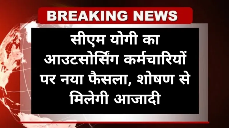 UP Outsource Employee Latest News: सीएम योगी का आउटसोर्सिंग कर्मचारियों पर नया फैसला, शोषण से मिलेगी आजादी, आदेश जारी